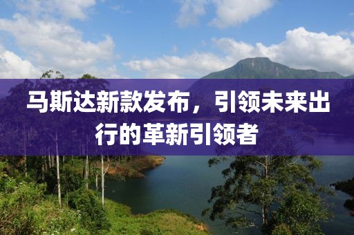 马斯达新款发布，引领未来出行的革新引领者