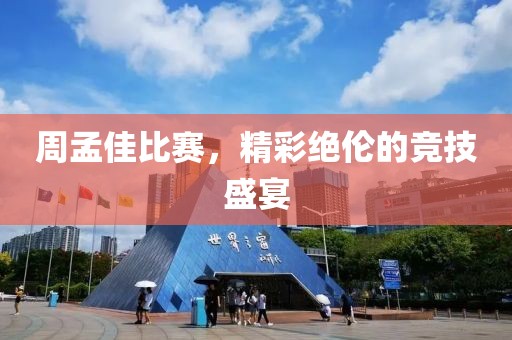 周孟佳比赛，精彩绝伦的竞技盛宴