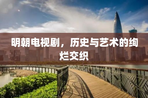 明朝电视剧，历史与艺术的绚烂交织