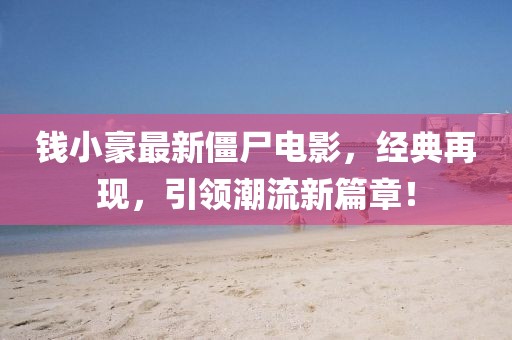 钱小豪最新僵尸电影，经典再现，引领潮流新篇章！