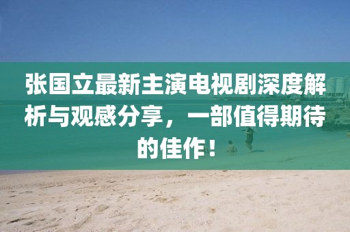 张国立最新主演电视剧深度解析与观感分享，一部值得期待的佳作！