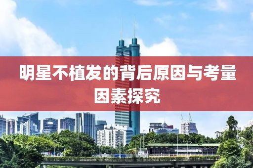 明星不植发的背后原因与考量因素探究
