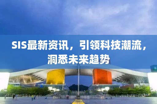 SIS最新资讯，引领科技潮流，洞悉未来趋势