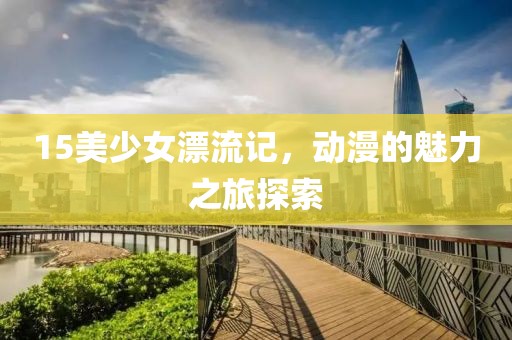 15美少女漂流记，动漫的魅力之旅探索