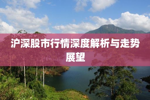 沪深股市行情深度解析与走势展望