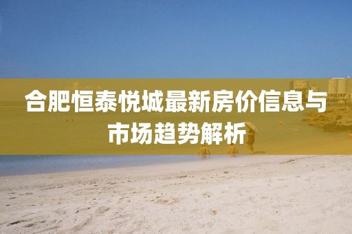 合肥恒泰悦城最新房价信息与市场趋势解析