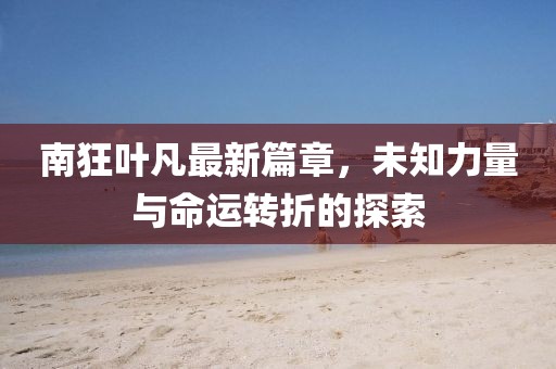 南狂叶凡最新篇章，未知力量与命运转折的探索