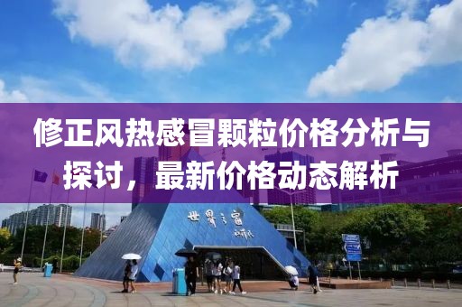 修正风热感冒颗粒价格分析与探讨，最新价格动态解析