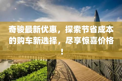 奇骏最新优惠，探索节省成本的购车新选择，尽享惊喜价格！
