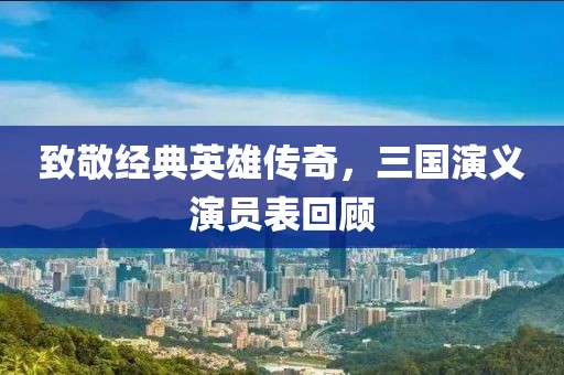 致敬经典英雄传奇，三国演义演员表回顾