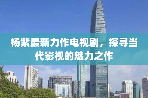杨紫最新力作电视剧，探寻当代影视的魅力之作