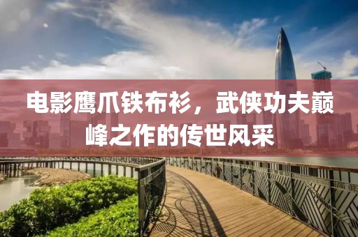 电影鹰爪铁布衫，武侠功夫巅峰之作的传世风采