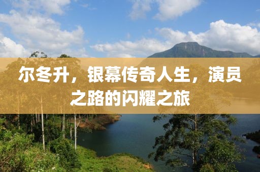 尔冬升，银幕传奇人生，演员之路的闪耀之旅