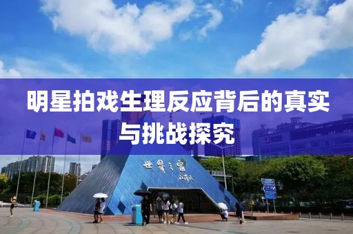 明星拍戏生理反应背后的真实与挑战探究