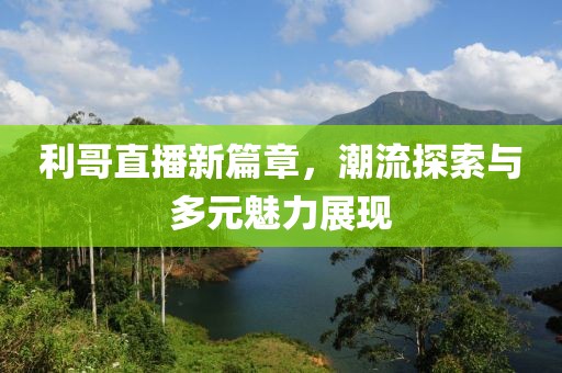 利哥直播新篇章，潮流探索与多元魅力展现