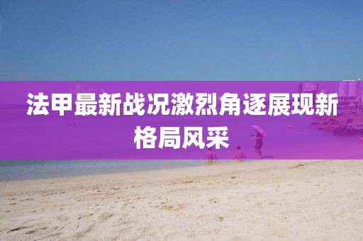 法甲最新战况激烈角逐展现新格局风采