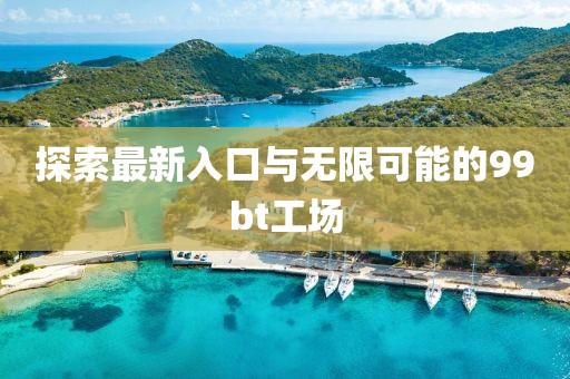 探索最新入口与无限可能的99bt工场
