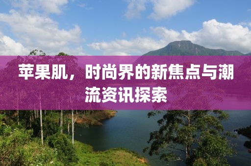 苹果肌，时尚界的新焦点与潮流资讯探索