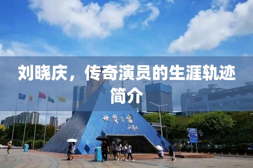 刘晓庆，传奇演员的生涯轨迹简介