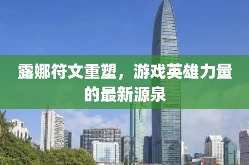 露娜符文重塑，游戏英雄力量的最新源泉