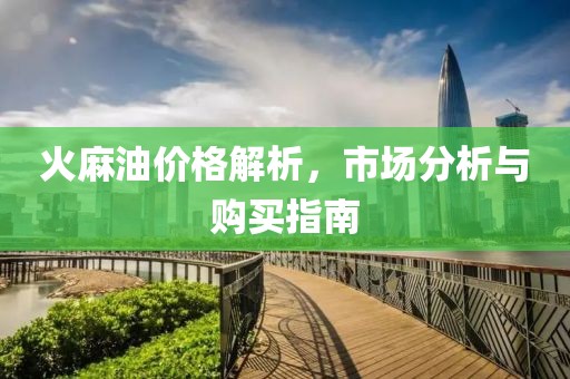 火麻油价格解析，市场分析与购买指南