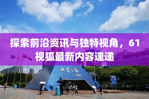 探索前沿资讯与独特视角，61视狐最新内容速递
