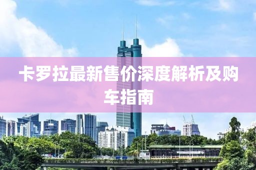 卡罗拉最新售价深度解析及购车指南