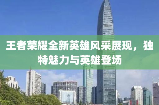 王者荣耀全新英雄风采展现，独特魅力与英雄登场