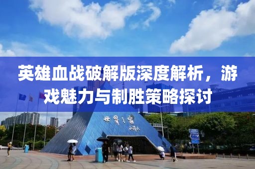 英雄血战破解版深度解析，游戏魅力与制胜策略探讨