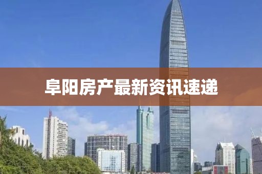 阜阳房产最新资讯速递