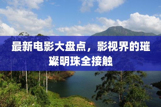 最新电影大盘点，影视界的璀璨明珠全接触