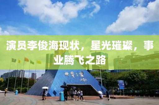 演员李俊海现状，星光璀璨，事业腾飞之路