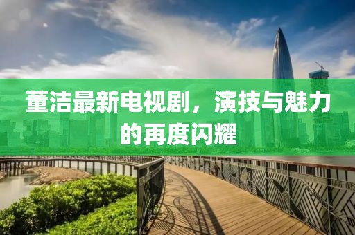 董洁最新电视剧，演技与魅力的再度闪耀
