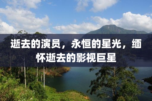 逝去的演员，永恒的星光，缅怀逝去的影视巨星
