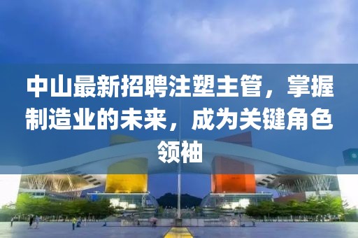 中山最新招聘注塑主管，掌握制造业的未来，成为关键角色领袖