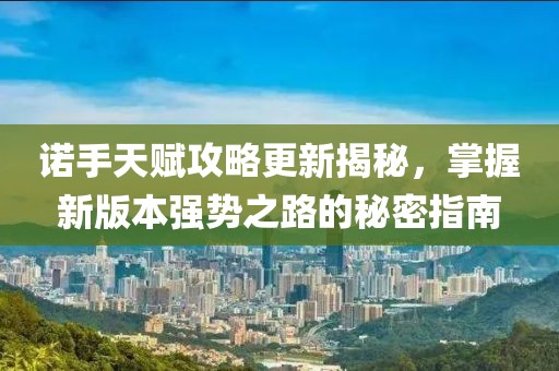 诺手天赋攻略更新揭秘，掌握新版本强势之路的秘密指南