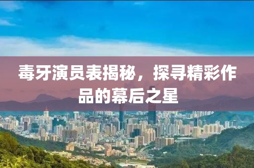 毒牙演员表揭秘，探寻精彩作品的幕后之星