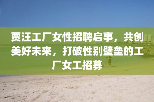 贾汪工厂女性招聘启事，共创美好未来，打破性别壁垒的工厂女工招募