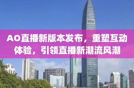 AO直播新版本发布，重塑互动体验，引领直播新潮流风潮