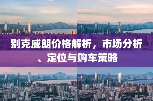 别克威朗价格解析，市场分析、定位与购车策略