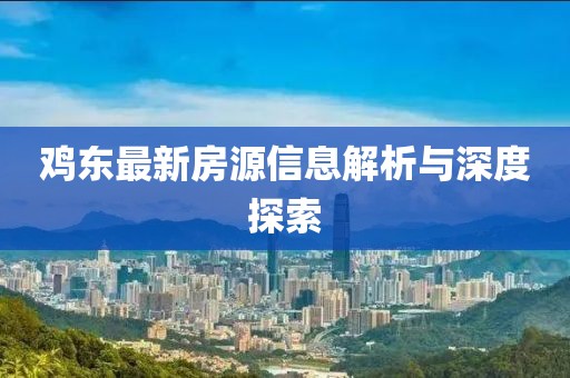 鸡东最新房源信息解析与深度探索