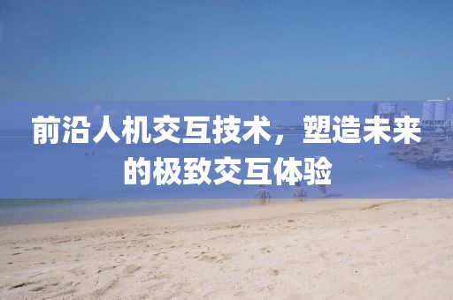 前沿人机交互技术，塑造未来的极致交互体验