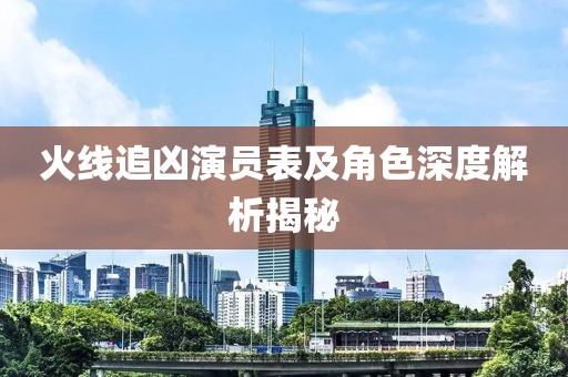 火线追凶演员表及角色深度解析揭秘