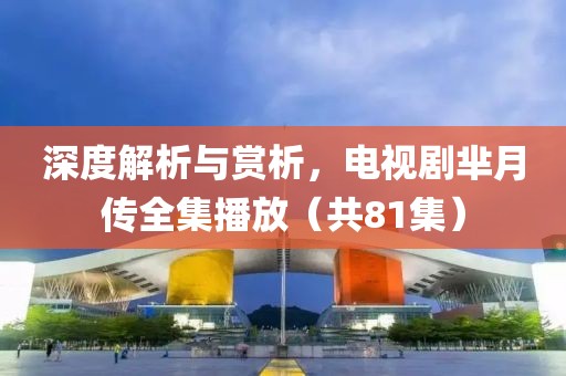 深度解析与赏析，电视剧芈月传全集播放（共81集）