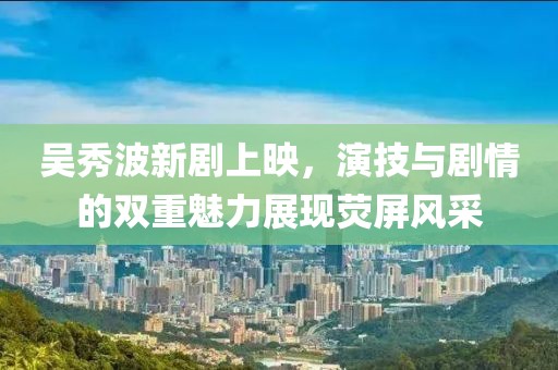吴秀波新剧上映，演技与剧情的双重魅力展现荧屏风采