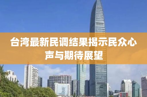 台湾最新民调结果揭示民众心声与期待展望