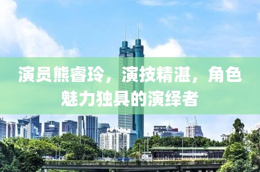 演员熊睿玲，演技精湛，角色魅力独具的演绎者