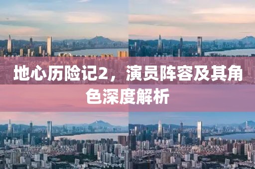 地心历险记2，演员阵容及其角色深度解析