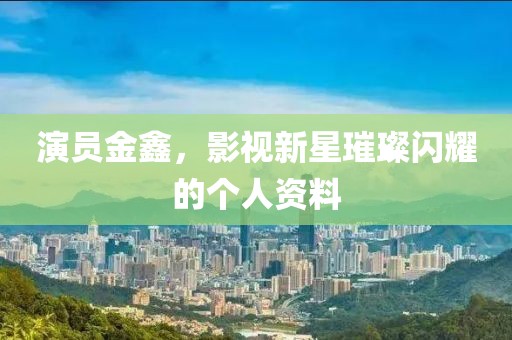 演员金鑫，影视新星璀璨闪耀的个人资料