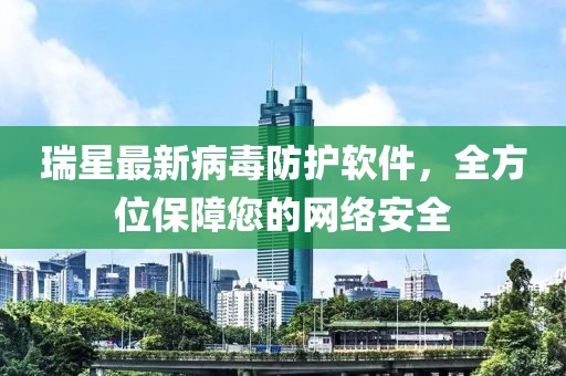 瑞星最新病毒防护软件，全方位保障您的网络安全